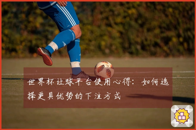 世界杯让球平台使用心得：如何选择更具优势的下注方式