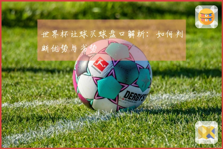 世界杯让球买球盘口解析：如何判断优势与劣势