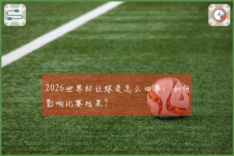 2026世界杯让球是怎么回事，如何影响比赛结果？