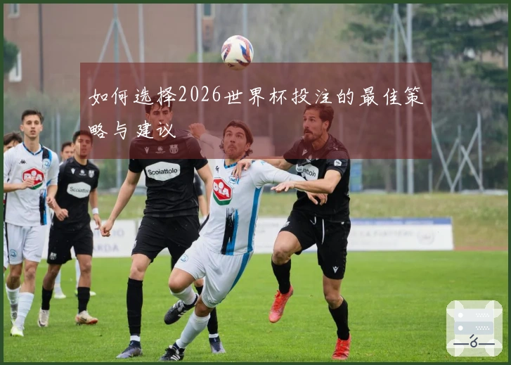 如何选择2026世界杯投注的最佳策略与建议