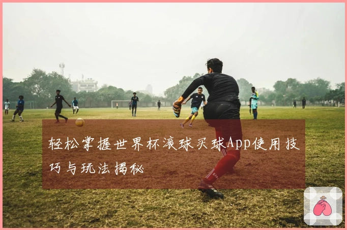 轻松掌握世界杯滚球买球App使用技巧与玩法揭秘