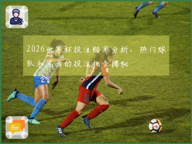 2026世界杯投注赔率分析，热门球队和黑马的投注机会揭秘