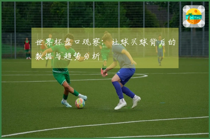 世界杯盘口观察：让球买球背后的数据与趋势分析