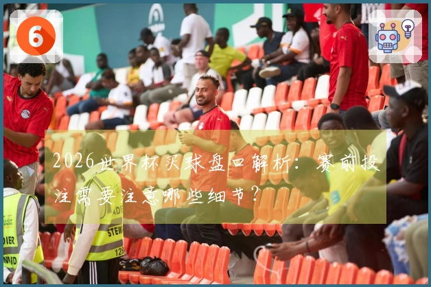 2026世界杯买球盘口解析：赛前投注需要注意哪些细节？