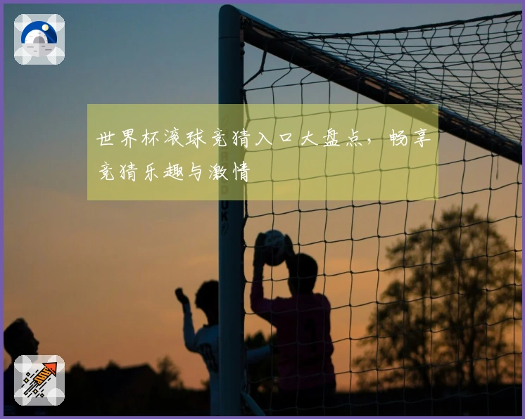 世界杯滚球竞猜入口大盘点，畅享竞猜乐趣与激情