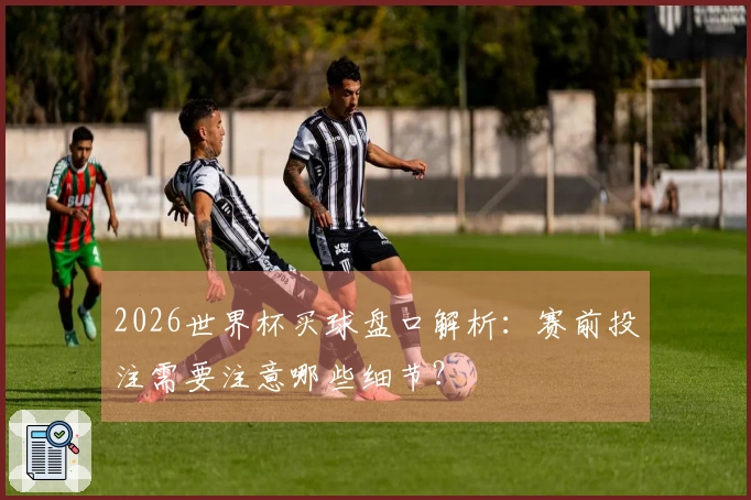 2026世界杯买球盘口解析：赛前投注需要注意哪些细节？