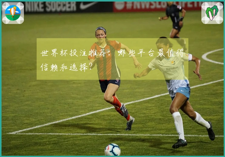 世界杯投注推荐：哪些平台最值得信赖和选择？