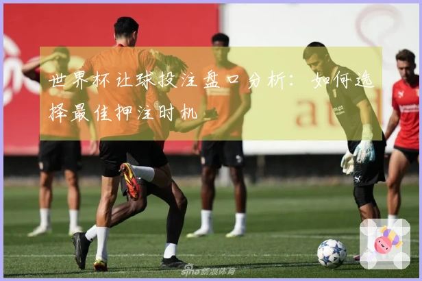 世界杯让球投注盘口分析：如何选择最佳押注时机