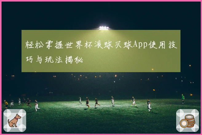 轻松掌握世界杯滚球买球App使用技巧与玩法揭秘