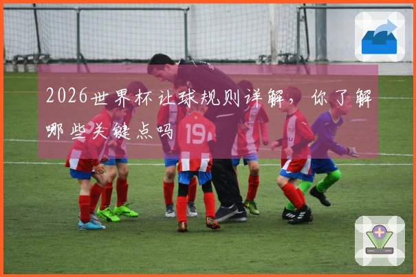 2026世界杯让球规则详解，你了解哪些关键点吗