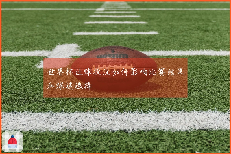 世界杯让球投注如何影响比赛结果和球迷选择